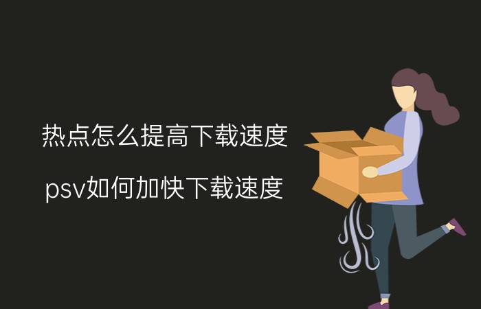 热点怎么提高下载速度 psv如何加快下载速度？